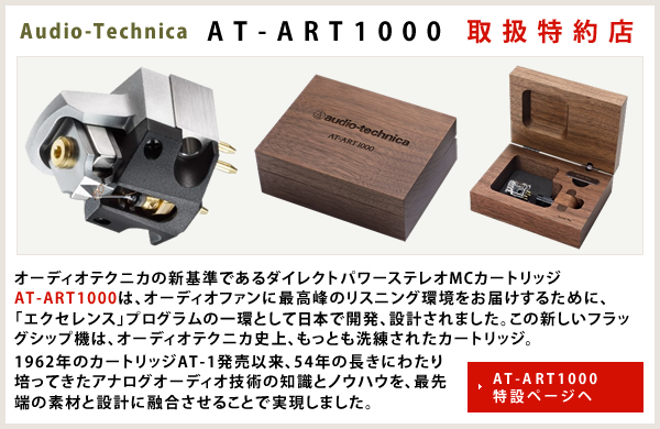 Audio-Technica AT-ART1000 取扱特約店 オーディオテクニカの新基準であるダイレクトパワーステレオMCカートリッジAT-ART1000は、オーディオファンに最高峰のリスニング環境をお届けするために、「エクセレンス」プログラムの一環として日本で開発、設計されました。この新しいフラッグシップ機は、オーディオテクニカ史上、もっとも洗練されたカートリッジ。1962年のカートリッジAT-1発売以来、54年の長きにわたり培ってきたアナログオーディオ技術の知識とノウハウを、最先端の素材と設計に融合させることで実現しました。AT-ART1000 特設ページヘ