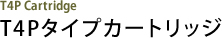 T4Pタイプカートリッジ T4P Cartridge